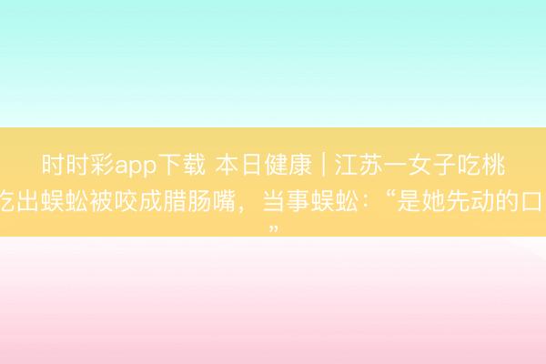時時彩app下載 本日健康 | 江蘇一女子吃桃吃出蜈蚣被咬成臘腸嘴，當事蜈蚣：“是她先動的口”