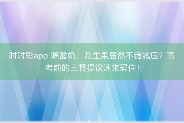 時時彩app 喝酸奶、吃生果居然不錯減壓?高考前的三餐提議速來碼住!