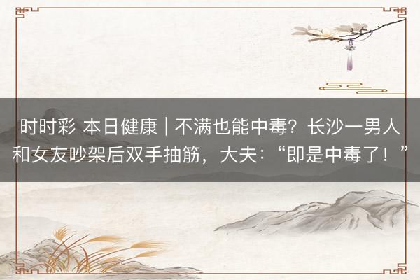 時時彩 本日健康 | 不滿也能中毒?長沙一男人和女友吵架后雙手抽筋,大夫:“即是中毒了!”