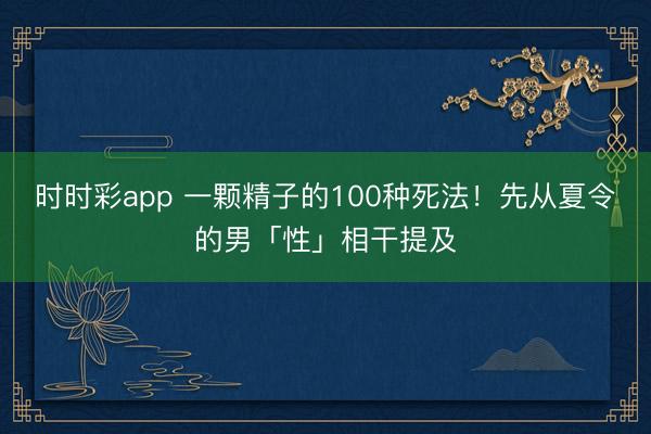 時時彩app 一顆精子的100種死法！先從夏令的男「性」相干提及