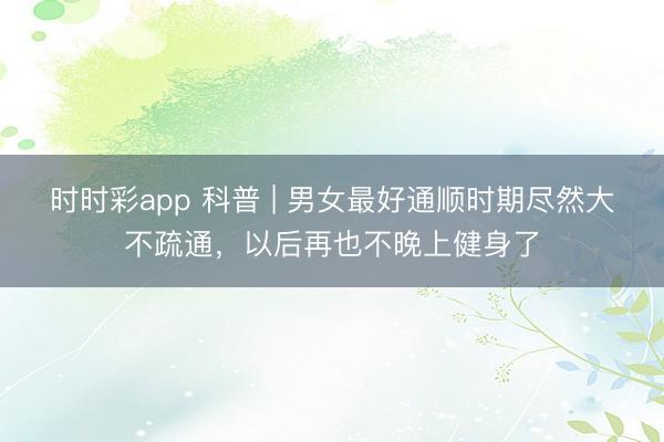 時時彩app 科普 | 男女最好通順時期盡然大不疏通，以后再也不晚上健身了