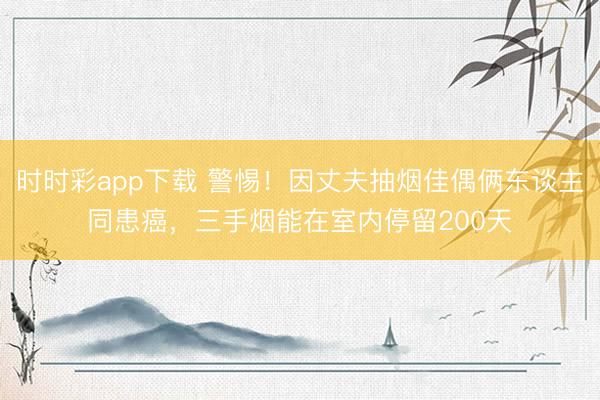 時時彩app下載 警惕！因丈夫抽煙佳偶倆東談主同患癌，三手煙能在室內停留200天
