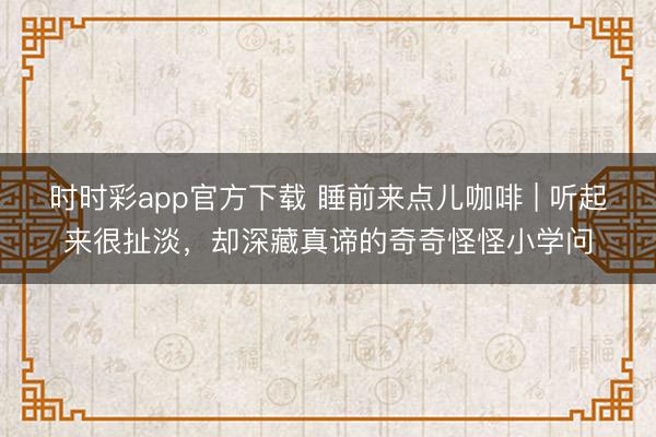 時時彩app官方下載 睡前來點兒咖啡 | 聽起來很扯淡，卻深藏真諦的奇奇怪怪小學問