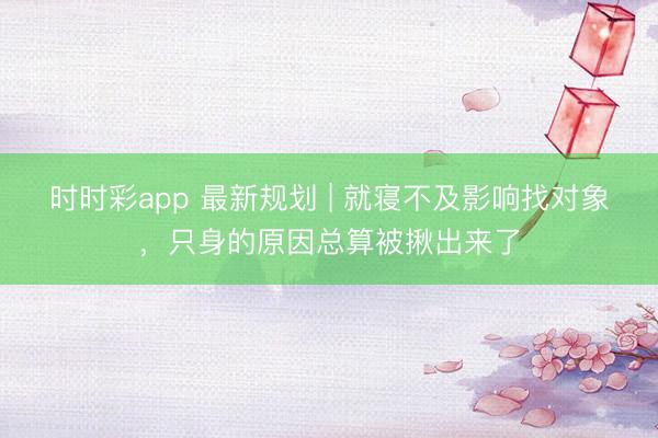 時(shí)時(shí)彩app 最新規(guī)劃 | 就寢不及影響找對(duì)象，只身的原因總算被揪出來了