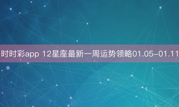 時時彩app 12星座最新一周運勢領(lǐng)略01.05-01.11