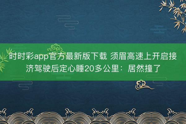 時時彩app官方最新版下載 須眉高速上開啟接濟駕駛后定心睡20多公里:居然撞了