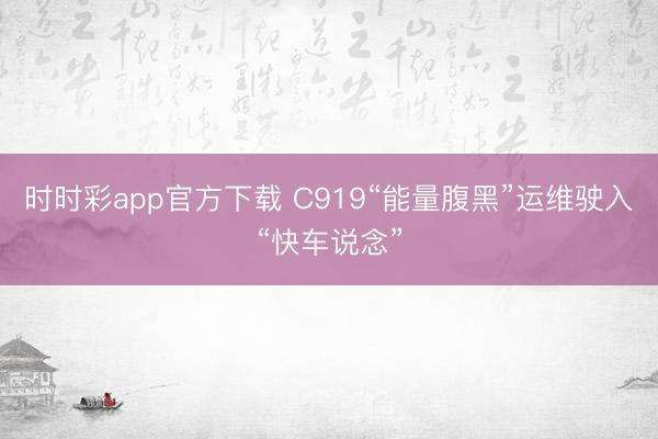 時時彩app官方下載 C919“能量腹黑”運(yùn)維駛?cè)搿翱燔囌f念”