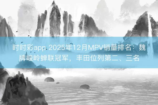 時(shí)時(shí)彩app 2025年12月MPV銷(xiāo)量排名:魏牌峻嶺蟬聯(lián)冠軍,豐田位列第二、三名