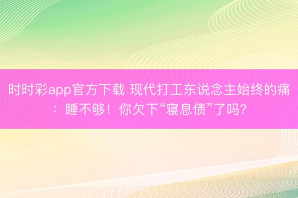 時時彩app官方下載 現代打工東說念主始終的痛：睡不夠！你欠下“寢息債”了嗎？