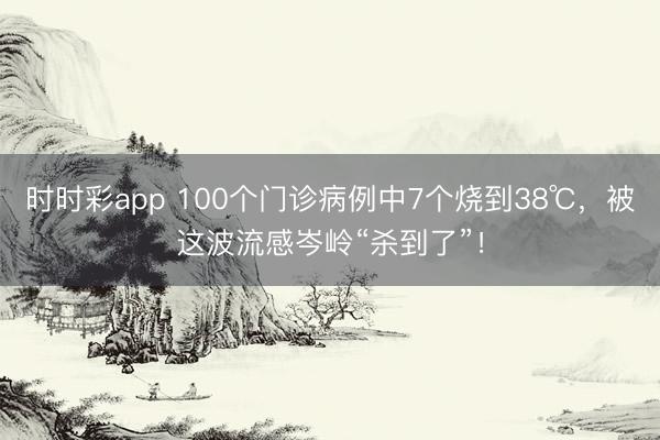 時時彩app 100個門診病例中7個燒到38℃,被這波流感岑嶺“殺到了”!