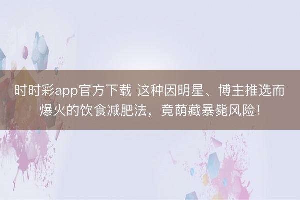 時時彩app官方下載 這種因明星、博主推選而爆火的飲食減肥法,竟蔭藏暴斃風險!