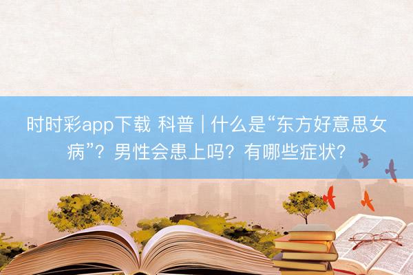 時時彩app下載 科普 | 什么是“東方好意思女病”？男性會患上嗎？有哪些癥狀？