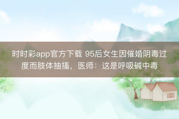 時時彩app官方下載 95后女生因催婚陰毒過度而肢體抽搐,醫師:這是呼吸堿中毒