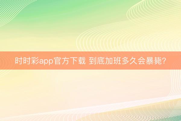 時時彩app官方下載 到底加班多久會暴斃？