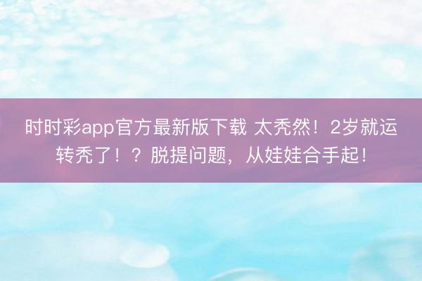 時時彩app官方最新版下載 太禿然！2歲就運轉禿了！？脫提問題，從娃娃合手起！