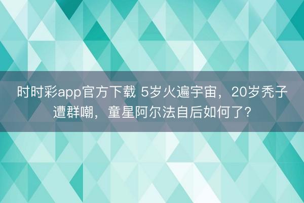 時時彩app官方下載 5歲火遍宇宙，20歲禿子遭群嘲，童星阿爾法自后如何了?