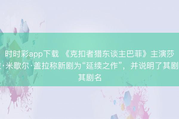 時時彩app下載 《克扣者獵東談主巴菲》主演莎拉·米歇爾·蓋拉稱新劇為“延續之作”,并說明了其劇名