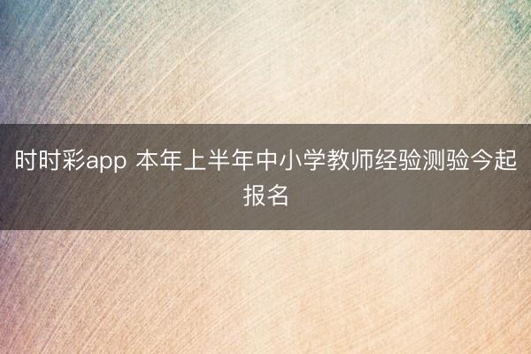 時時彩app 本年上半年中小學教師經(jīng)驗測驗今起報名