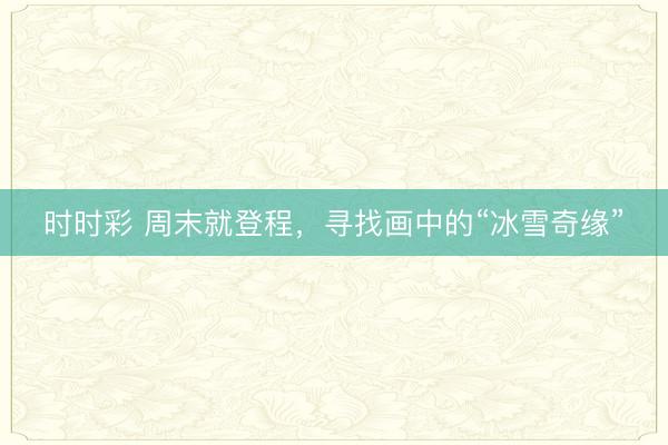 時時彩 周末就登程，尋找畫中的“冰雪奇緣”