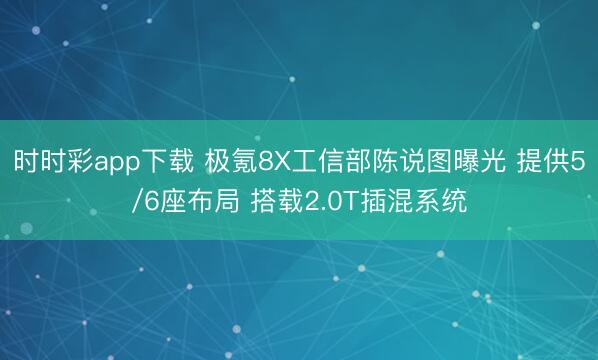 時時彩app下載 極氪8X工信部陳說圖曝光 提供5/6座布局 搭載2.0T插混系統