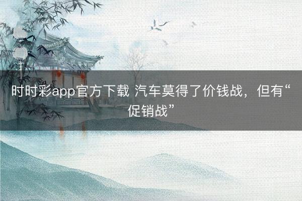 時時彩app官方下載 汽車莫得了價錢戰，但有“促銷戰”