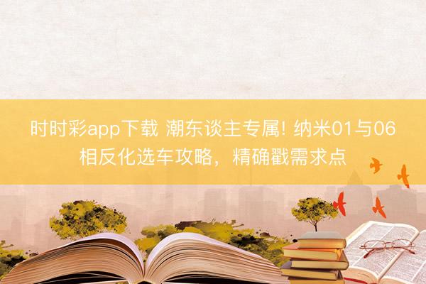 時時彩app下載 潮東談主專屬! 納米01與06相反化選車攻略,精確戳需求點