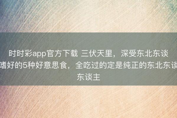 時(shí)時(shí)彩app官方下載 三伏天里,深受東北東談主嗜好的5種好意思食,全吃過(guò)的定是純正的東北東談主