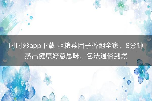 時時彩app下載 粗糧菜團(tuán)子香翻全家,8分鐘蒸出健康好意思味,包法通俗到爆