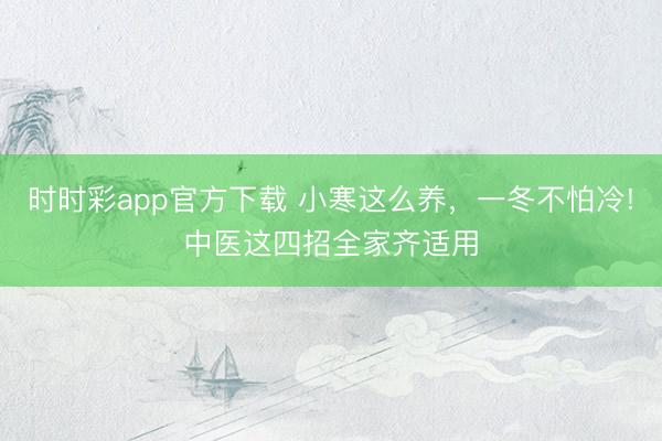時時彩app官方下載 小寒這么養(yǎng),一冬不怕冷!中醫(yī)這四招全家齊適用