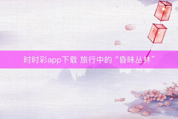 時(shí)時(shí)彩app下載 旅行中的 “昏昧叢林”