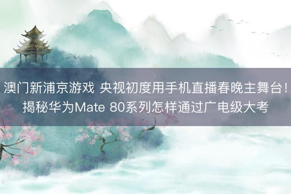 澳門新浦京游戲 央視初度用手機(jī)直播春晚主舞臺！揭秘華為Mate 80系列怎樣通過廣電級大考