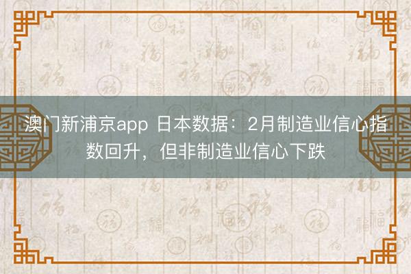 澳門新浦京app 日本數據：2月制造業信心指數回升，但非制造業信心下跌