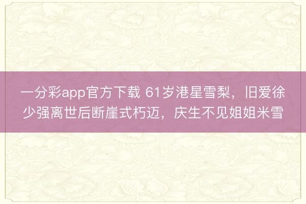 一分彩app官方下載 61歲港星雪梨，舊愛(ài)徐少?gòu)?qiáng)離世后斷崖式朽邁，慶生不見(jiàn)姐姐米雪