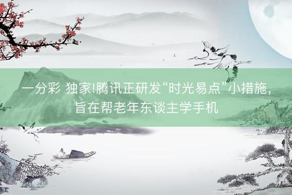 一分彩 獨(dú)家!騰訊正研發(fā)“時(shí)光易點(diǎn)”小措施，旨在幫老年東談主學(xué)手機(jī)