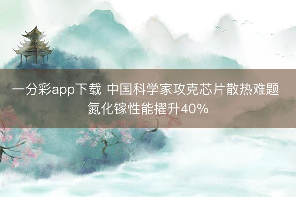 一分彩app下載 中國科學家攻克芯片散熱難題 氮化鎵性能擢升40%