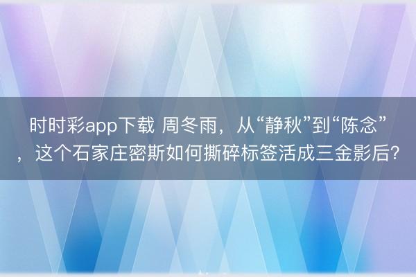 時時彩app下載 周冬雨，從“靜秋”到“陳念”，這個石家莊密斯如何撕碎標簽活成三金影后？