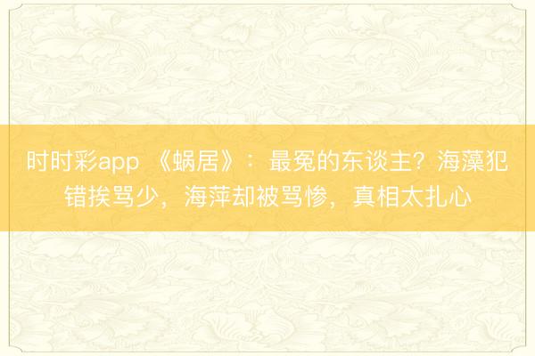 時(shí)時(shí)彩app 《蝸居》：最冤的東談主？海藻犯錯(cuò)挨罵少，海萍卻被罵慘，真相太扎心