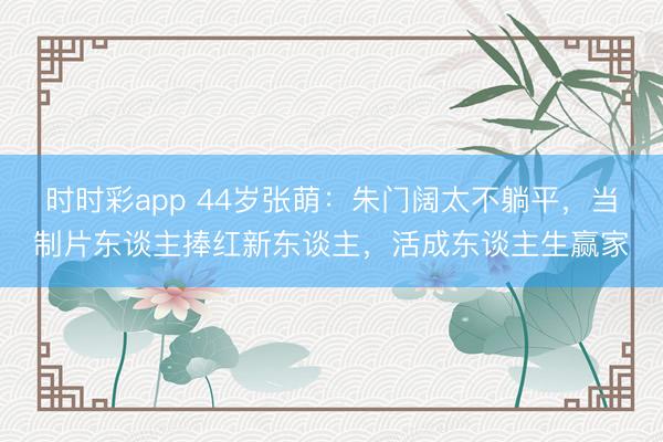 時時彩app 44歲張萌：朱門闊太不躺平，當(dāng)制片東談主捧紅新東談主，活成東談主生贏家