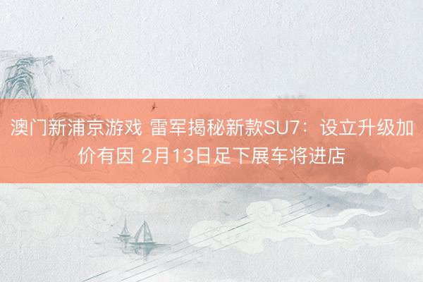 澳門新浦京游戲 雷軍揭秘新款SU7：設立升級加價有因 2月13日足下展車將進店