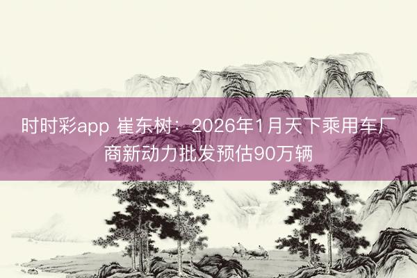 時(shí)時(shí)彩app 崔東樹:2026年1月天下乘用車廠商新動(dòng)力批發(fā)預(yù)估90萬(wàn)輛