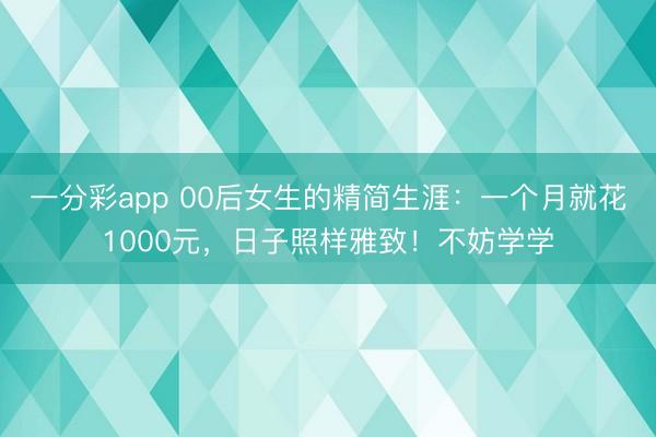 一分彩app 00后女生的精簡(jiǎn)生涯：一個(gè)月就花1000元，日子照樣雅致！不妨學(xué)學(xué)