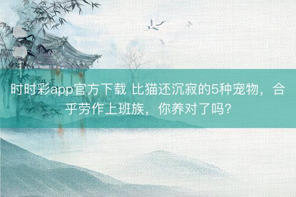時時彩app官方下載 比貓還沉寂的5種寵物，合乎勞作上班族，你養對了嗎?