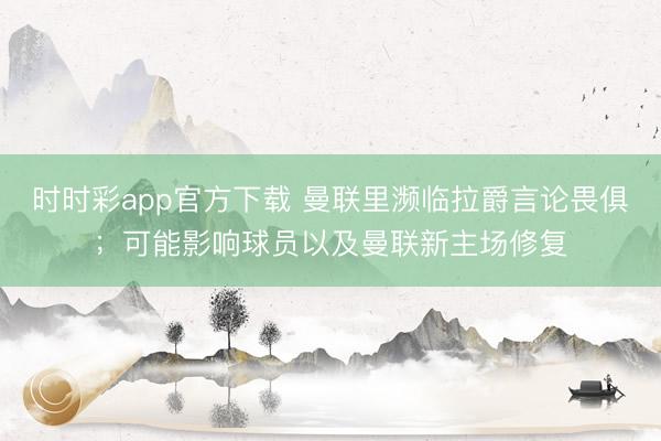 時(shí)時(shí)彩app官方下載 曼聯(lián)里瀕臨拉爵言論畏俱;可能影響球員以及曼聯(lián)新主場(chǎng)修復(fù)