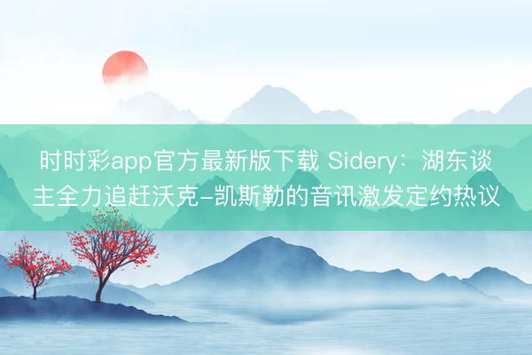 時時彩app官方最新版下載 Sidery：湖東談主全力追趕沃克-凱斯勒的音訊激發定約熱議