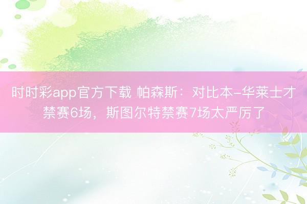 時時彩app官方下載 帕森斯:對比本-華萊士才禁賽6場,斯圖爾特禁賽7場太嚴(yán)厲了