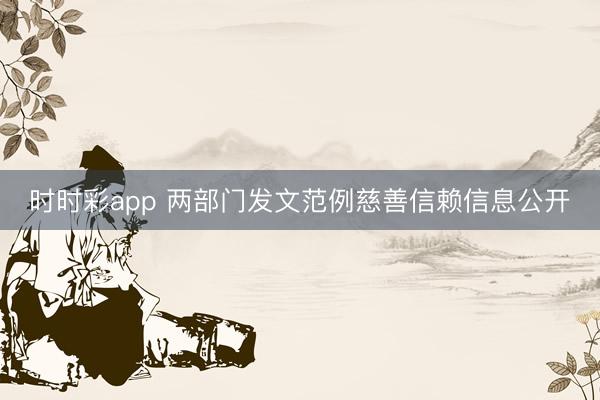 時(shí)時(shí)彩app 兩部門(mén)發(fā)文范例慈善信賴(lài)信息公開(kāi)