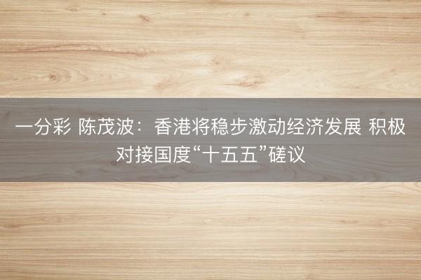 一分彩 陳茂波：香港將穩步激動經濟發展 積極對接國度“十五五”磋議