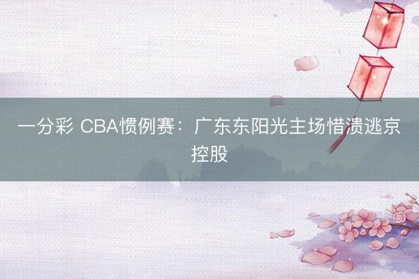 一分彩 CBA慣例賽：廣東東陽(yáng)光主場(chǎng)惜潰逃京控股
