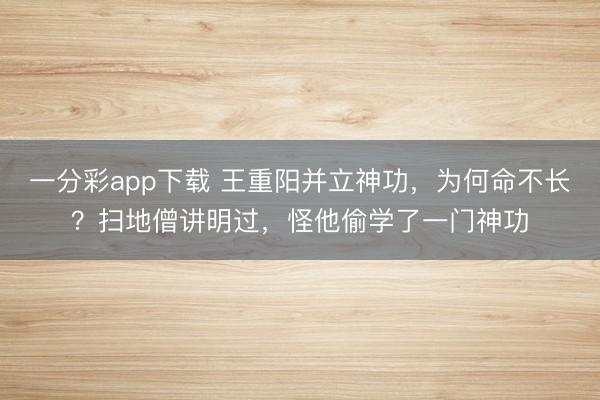 一分彩app下載 王重陽并立神功，為何命不長？掃地僧講明過，怪他偷學了一門神功