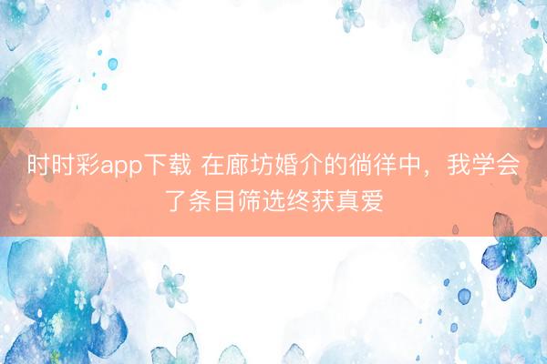 時時彩app下載 在廊坊婚介的徜徉中,我學會了條目篩選終獲真愛